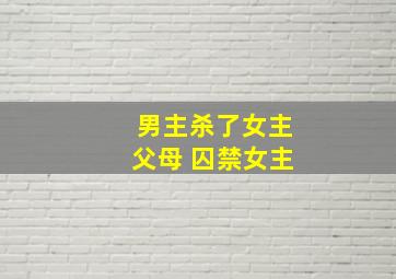 男主杀了女主父母 囚禁女主